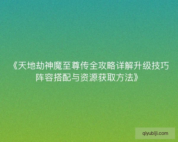 《天地劫神魔至尊传全攻略详解升级技巧阵容搭配与资源获取方法》