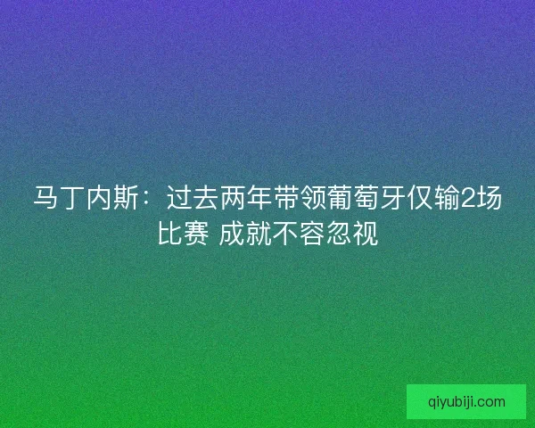 马丁内斯：过去两年带领葡萄牙仅输2场比赛 成就不容忽视