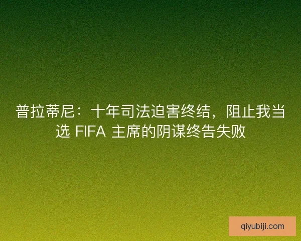 普拉蒂尼：十年司法迫害终结，阻止我当选 FIFA 主席的阴谋终告失败