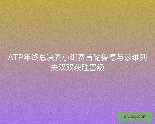 ATP年终总决赛小组赛首轮鲁德与兹维列夫双双获胜晋级