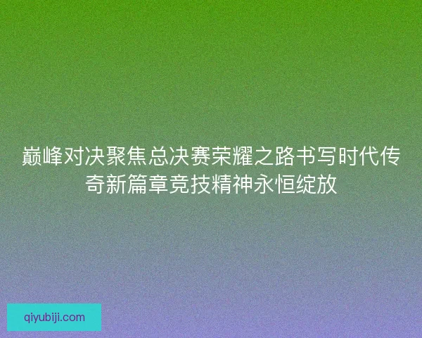 巅峰对决聚焦总决赛荣耀之路书写时代传奇新篇章竞技精神永恒绽放